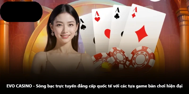 EVO CASINO - Sòng Bạc Trực Tuyến Đẳng Cấp Quốc Tế Với Các Tựa Game Bàn Chơi Hiện Đại