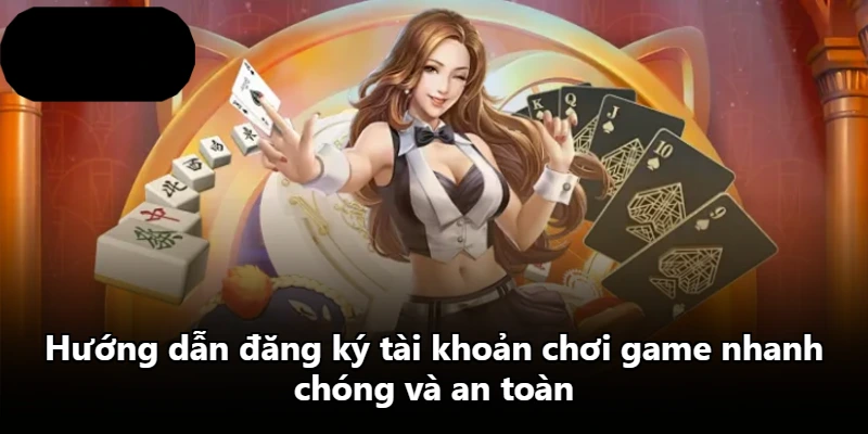 Hướng dẫn đăng ký tài khoản chơi game nhanh chóng và an toàn Hướng dẫn đăng ký tài khoản chơi game nhanh chóng và an toàn