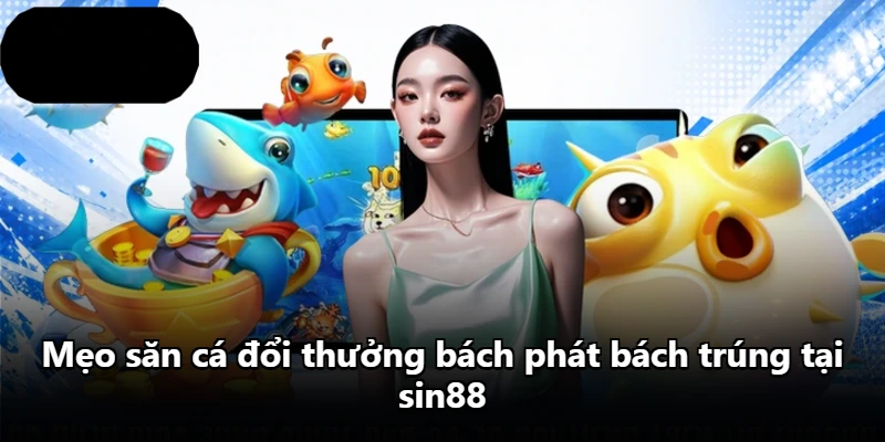 Mẹo săn cá đổi thưởng bách phát bách trúng tại sin88 Mẹo săn cá đổi thưởng bách phát bách trúng tại sin88