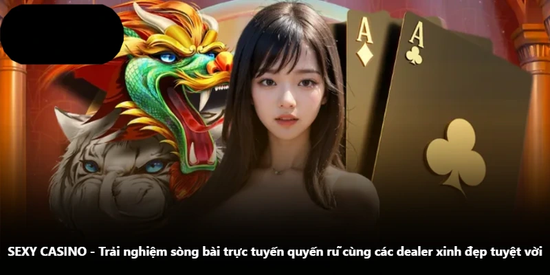 SEXY CASINO – Trải Nghiệm Sòng Bài Trực Tuyến Quyến Rũ Cùng Các Dealer Xinh Đẹp Tuyệt Vời