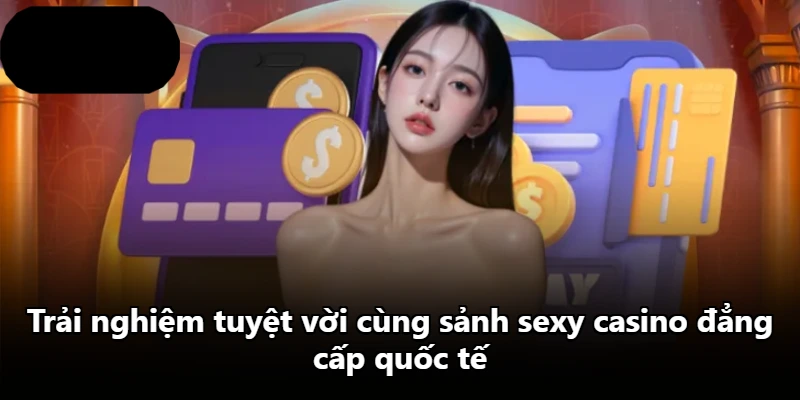 Trải nghiệm tuyệt vời cùng sảnh sexy casino đẳng cấp quốc tế